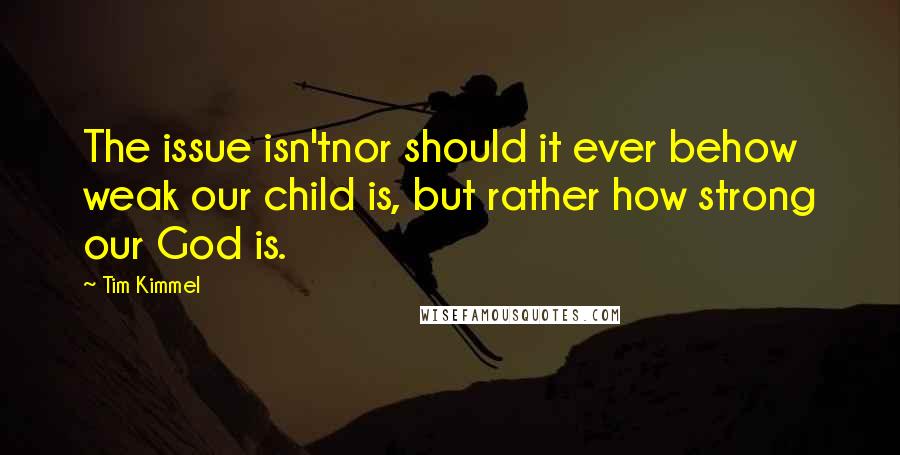 Tim Kimmel Quotes: The issue isn'tnor should it ever behow weak our child is, but rather how strong our God is.