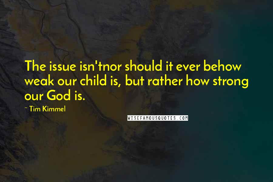 Tim Kimmel Quotes: The issue isn'tnor should it ever behow weak our child is, but rather how strong our God is.