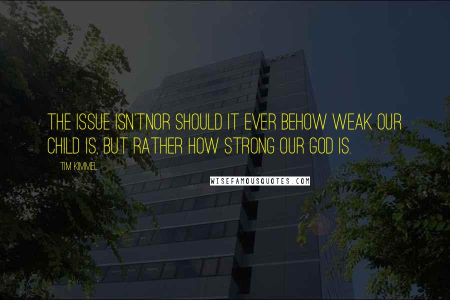 Tim Kimmel Quotes: The issue isn'tnor should it ever behow weak our child is, but rather how strong our God is.