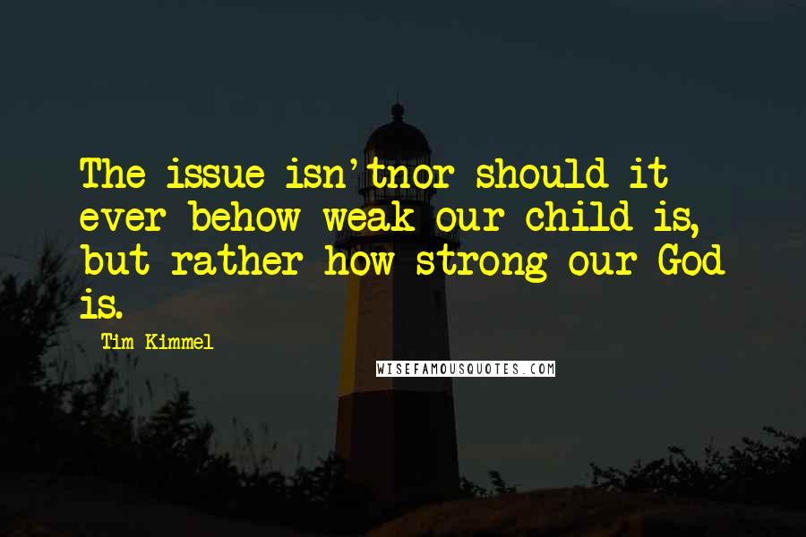 Tim Kimmel Quotes: The issue isn'tnor should it ever behow weak our child is, but rather how strong our God is.