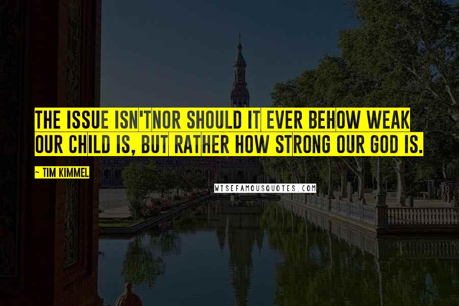 Tim Kimmel Quotes: The issue isn'tnor should it ever behow weak our child is, but rather how strong our God is.