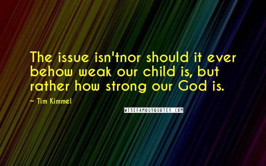 Tim Kimmel Quotes: The issue isn'tnor should it ever behow weak our child is, but rather how strong our God is.