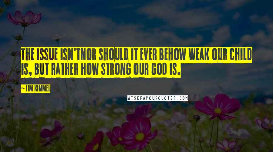 Tim Kimmel Quotes: The issue isn'tnor should it ever behow weak our child is, but rather how strong our God is.