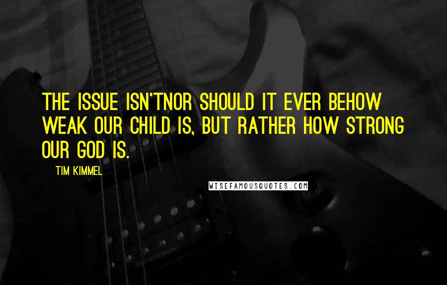 Tim Kimmel Quotes: The issue isn'tnor should it ever behow weak our child is, but rather how strong our God is.