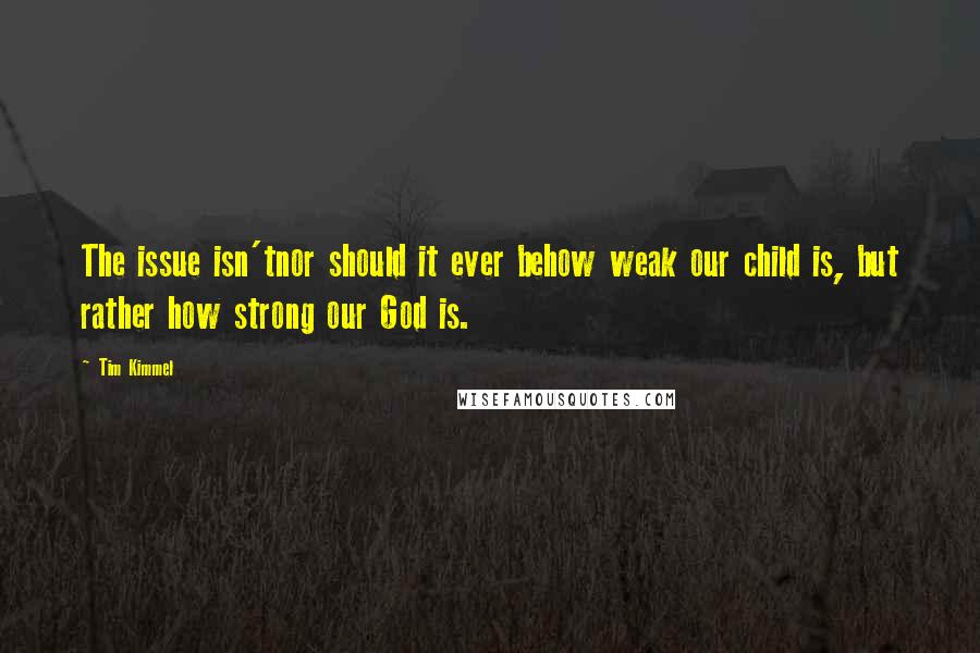 Tim Kimmel Quotes: The issue isn'tnor should it ever behow weak our child is, but rather how strong our God is.
