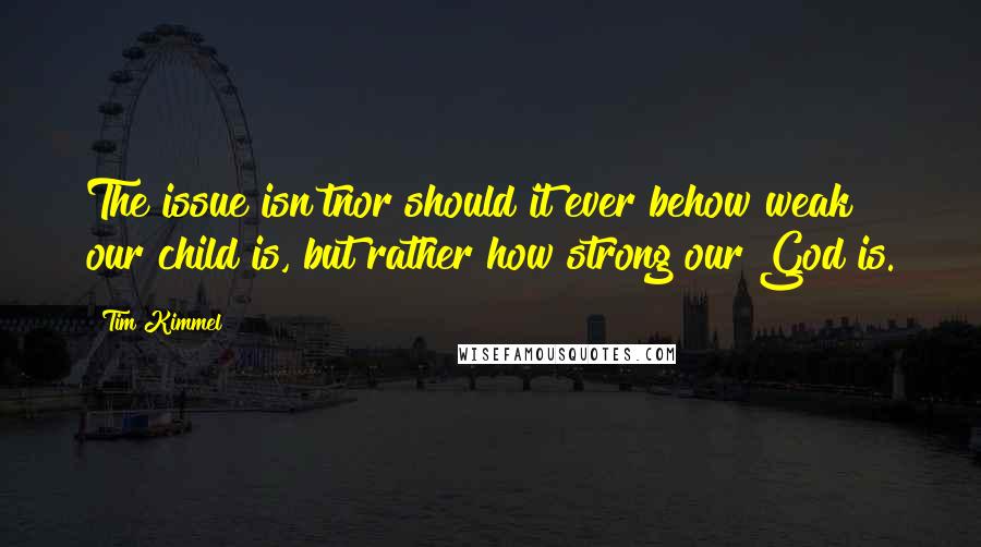 Tim Kimmel Quotes: The issue isn'tnor should it ever behow weak our child is, but rather how strong our God is.