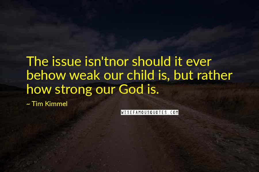 Tim Kimmel Quotes: The issue isn'tnor should it ever behow weak our child is, but rather how strong our God is.