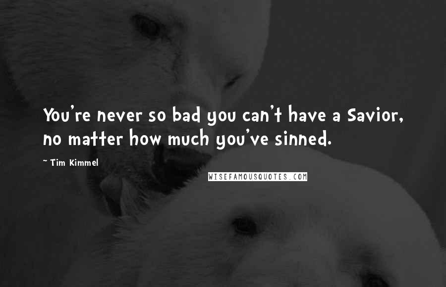 Tim Kimmel Quotes: You're never so bad you can't have a Savior, no matter how much you've sinned.