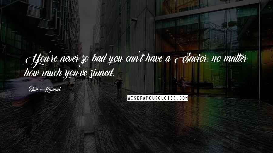 Tim Kimmel Quotes: You're never so bad you can't have a Savior, no matter how much you've sinned.