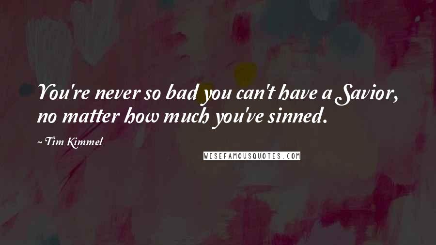 Tim Kimmel Quotes: You're never so bad you can't have a Savior, no matter how much you've sinned.