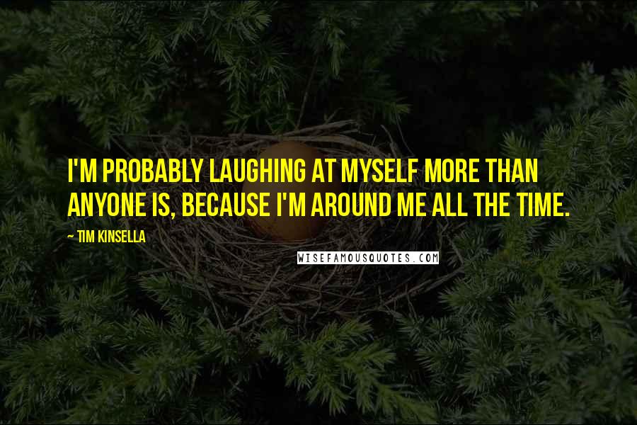 Tim Kinsella Quotes: I'm probably laughing at myself more than anyone is, because I'm around me all the time.