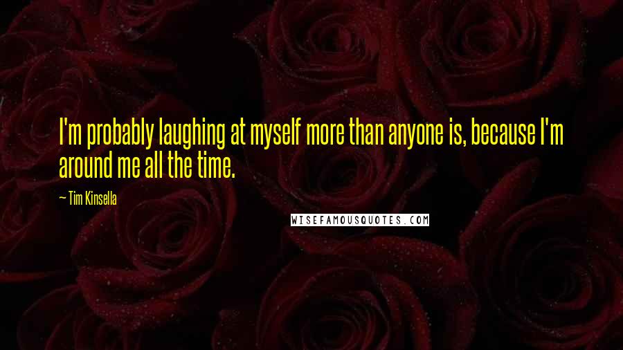 Tim Kinsella Quotes: I'm probably laughing at myself more than anyone is, because I'm around me all the time.