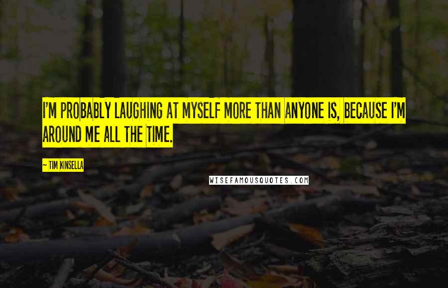 Tim Kinsella Quotes: I'm probably laughing at myself more than anyone is, because I'm around me all the time.