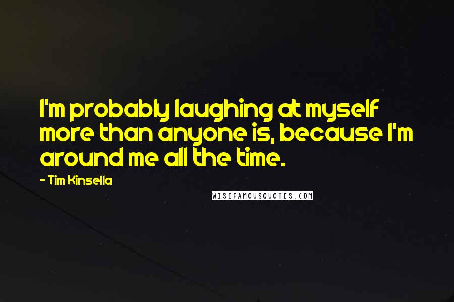 Tim Kinsella Quotes: I'm probably laughing at myself more than anyone is, because I'm around me all the time.