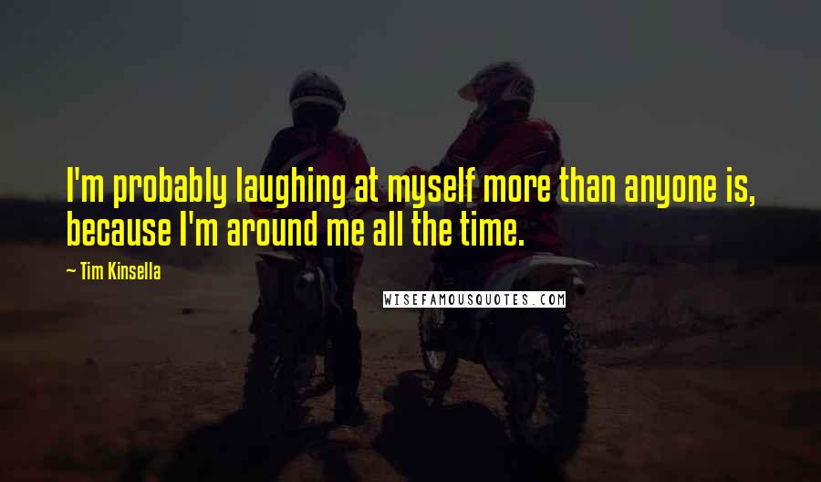 Tim Kinsella Quotes: I'm probably laughing at myself more than anyone is, because I'm around me all the time.