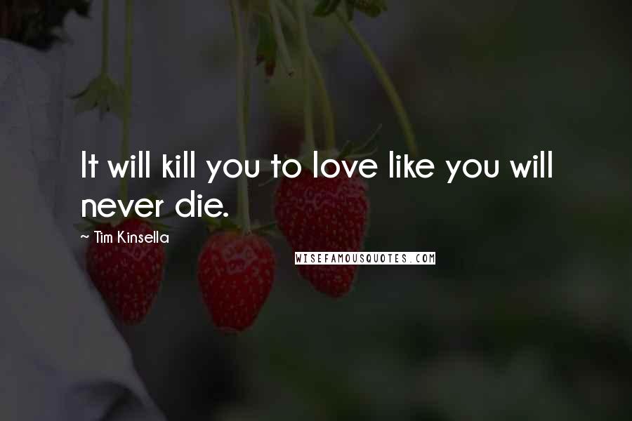 Tim Kinsella Quotes: It will kill you to love like you will never die.