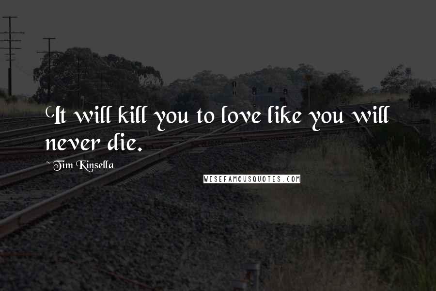 Tim Kinsella Quotes: It will kill you to love like you will never die.