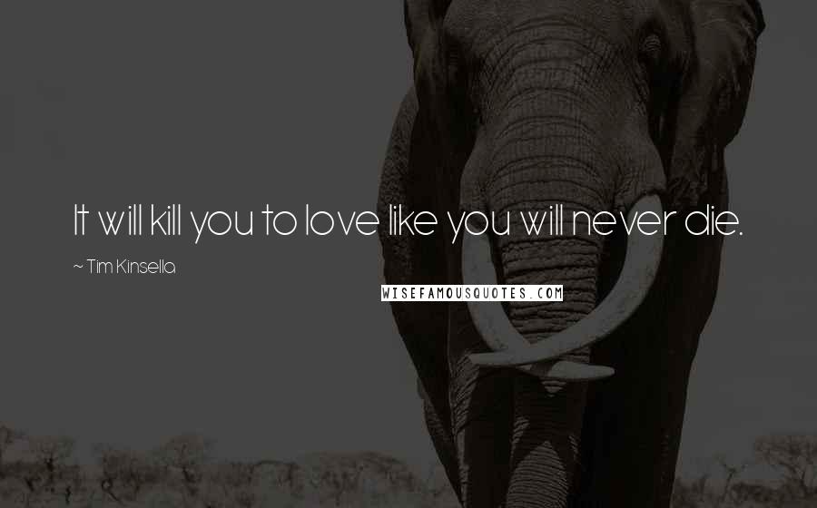 Tim Kinsella Quotes: It will kill you to love like you will never die.