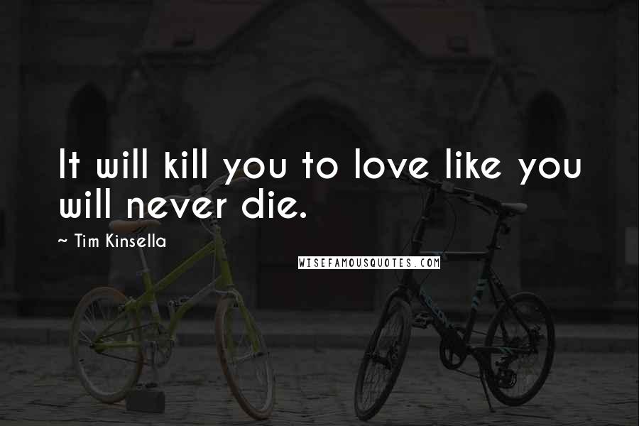 Tim Kinsella Quotes: It will kill you to love like you will never die.