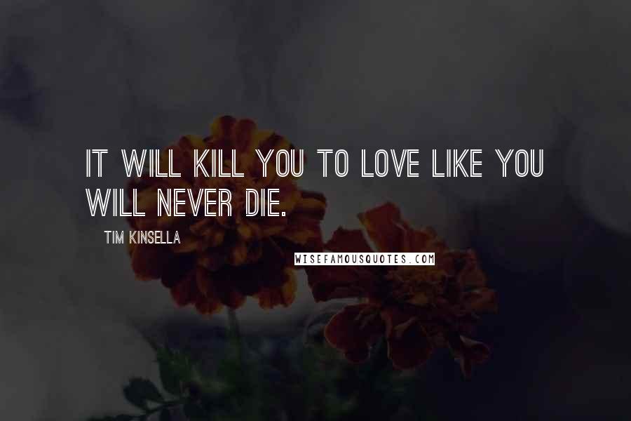 Tim Kinsella Quotes: It will kill you to love like you will never die.