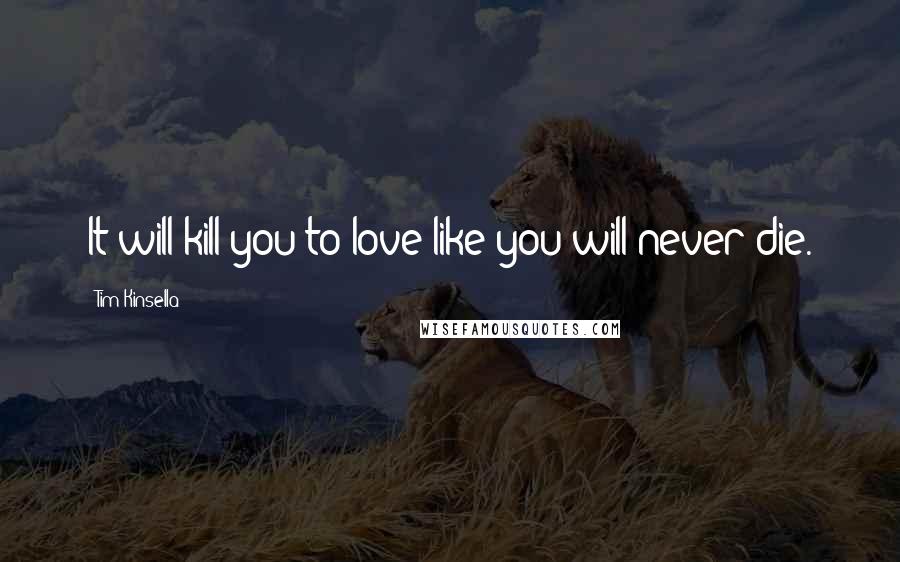 Tim Kinsella Quotes: It will kill you to love like you will never die.