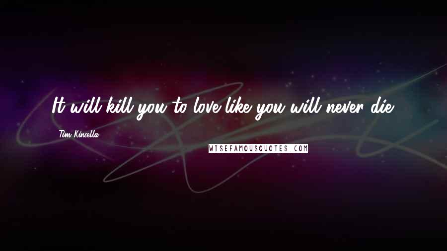 Tim Kinsella Quotes: It will kill you to love like you will never die.