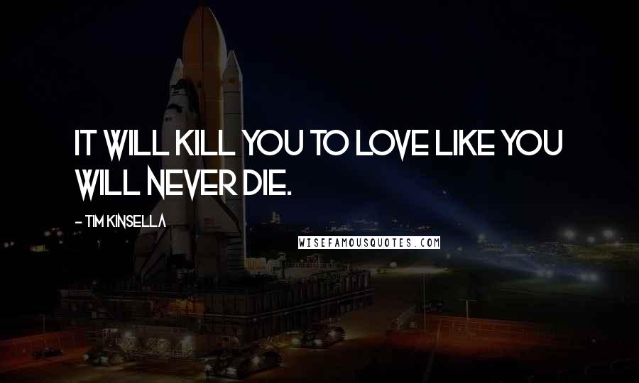 Tim Kinsella Quotes: It will kill you to love like you will never die.