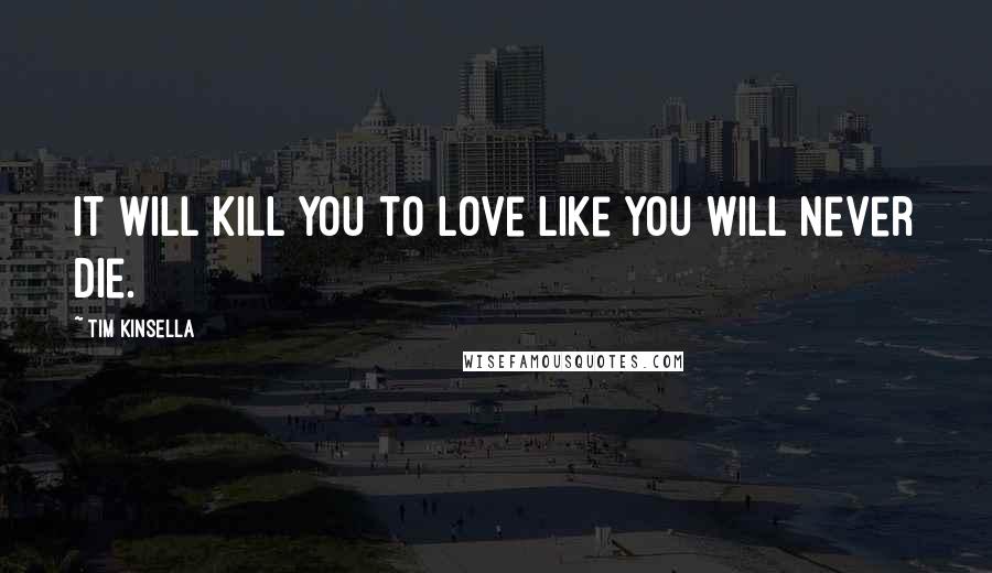 Tim Kinsella Quotes: It will kill you to love like you will never die.