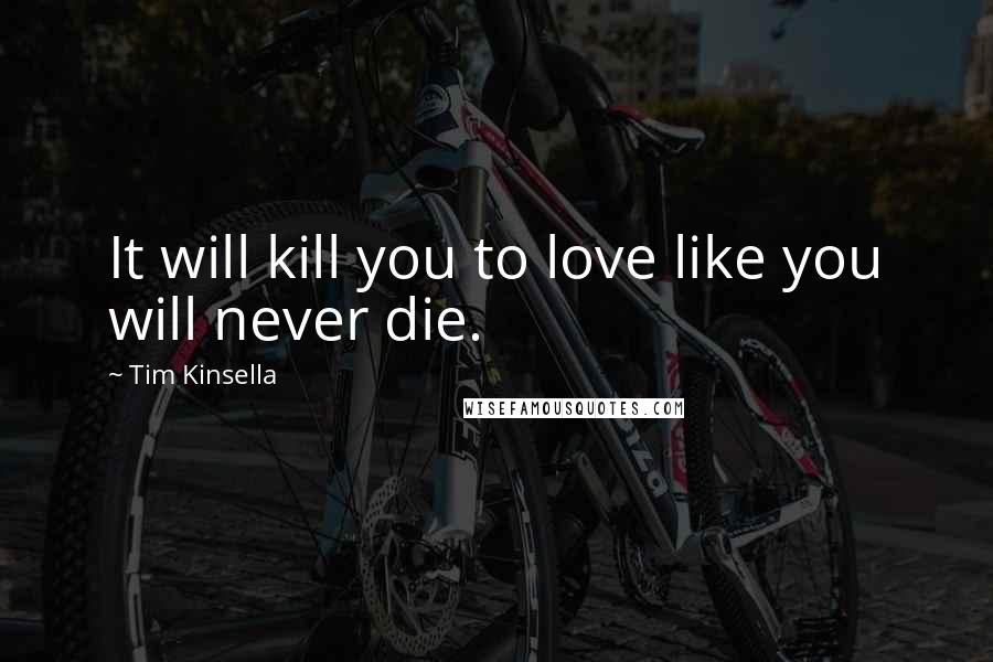 Tim Kinsella Quotes: It will kill you to love like you will never die.