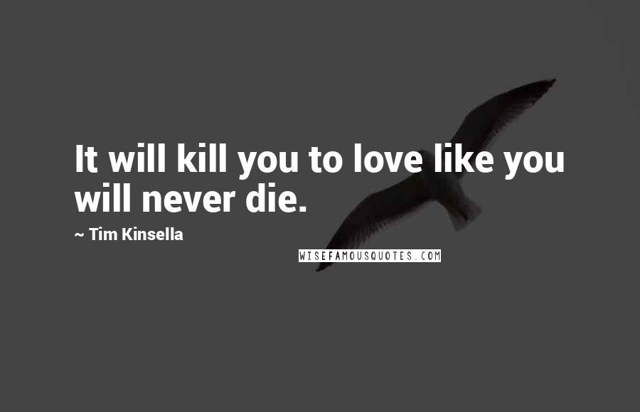 Tim Kinsella Quotes: It will kill you to love like you will never die.