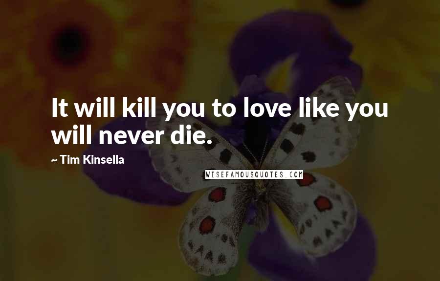 Tim Kinsella Quotes: It will kill you to love like you will never die.