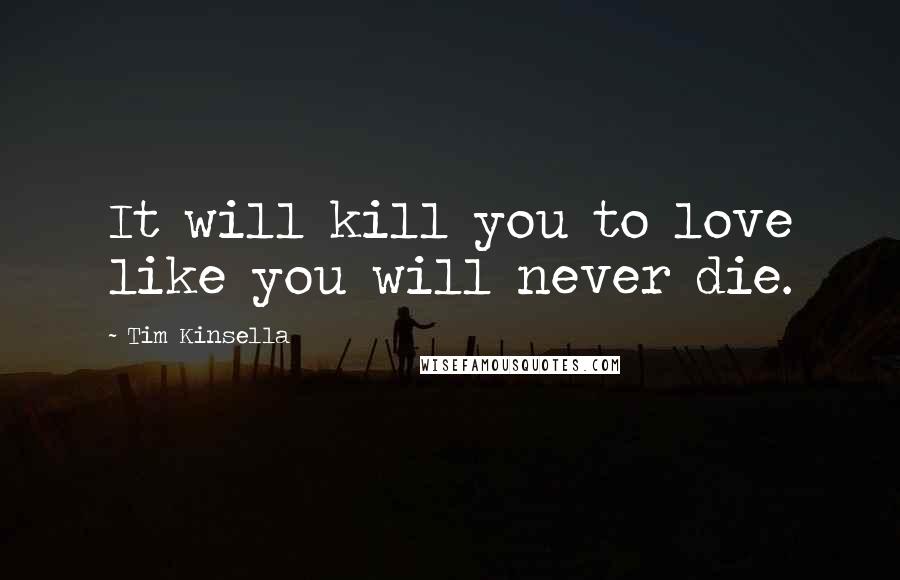 Tim Kinsella Quotes: It will kill you to love like you will never die.