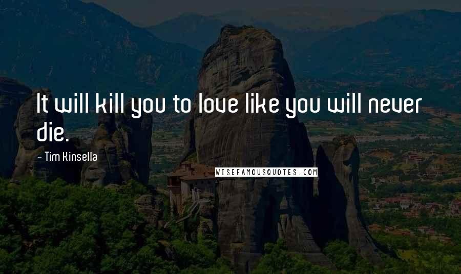 Tim Kinsella Quotes: It will kill you to love like you will never die.