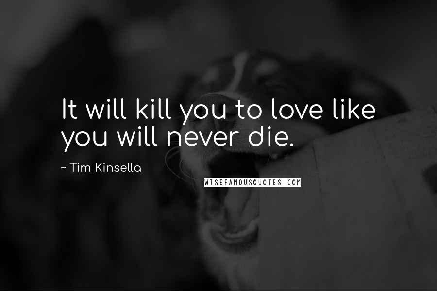 Tim Kinsella Quotes: It will kill you to love like you will never die.