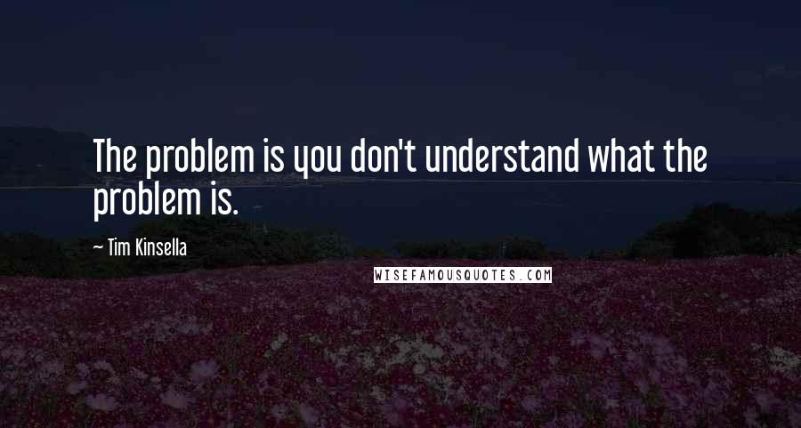 Tim Kinsella Quotes: The problem is you don't understand what the problem is.