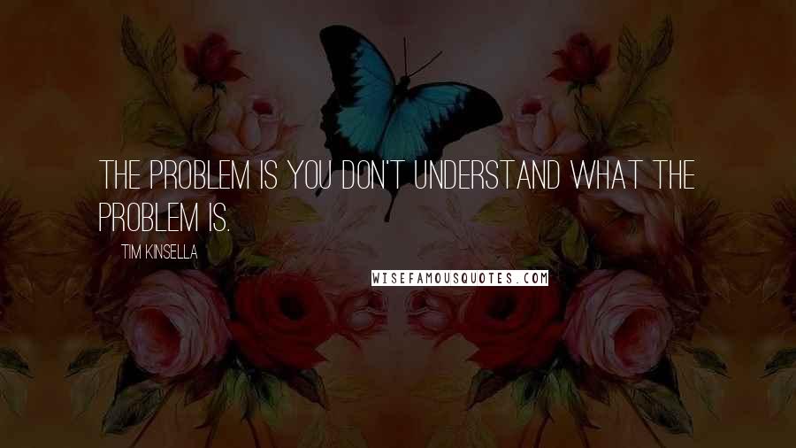 Tim Kinsella Quotes: The problem is you don't understand what the problem is.