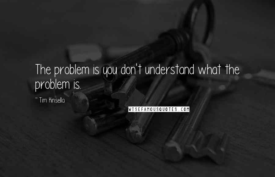 Tim Kinsella Quotes: The problem is you don't understand what the problem is.