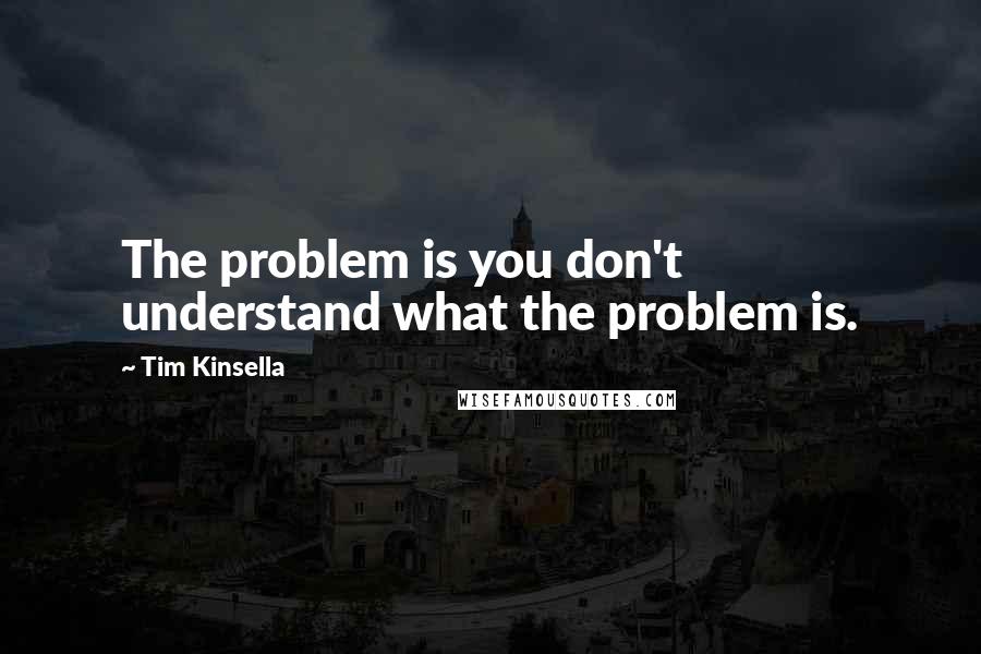 Tim Kinsella Quotes: The problem is you don't understand what the problem is.