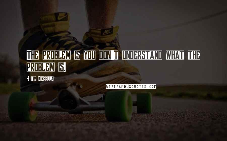 Tim Kinsella Quotes: The problem is you don't understand what the problem is.