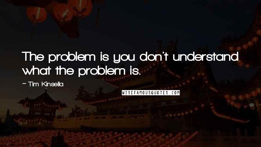 Tim Kinsella Quotes: The problem is you don't understand what the problem is.