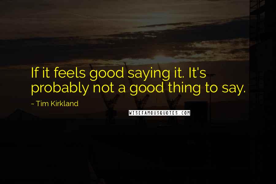 Tim Kirkland Quotes: If it feels good saying it. It's probably not a good thing to say.