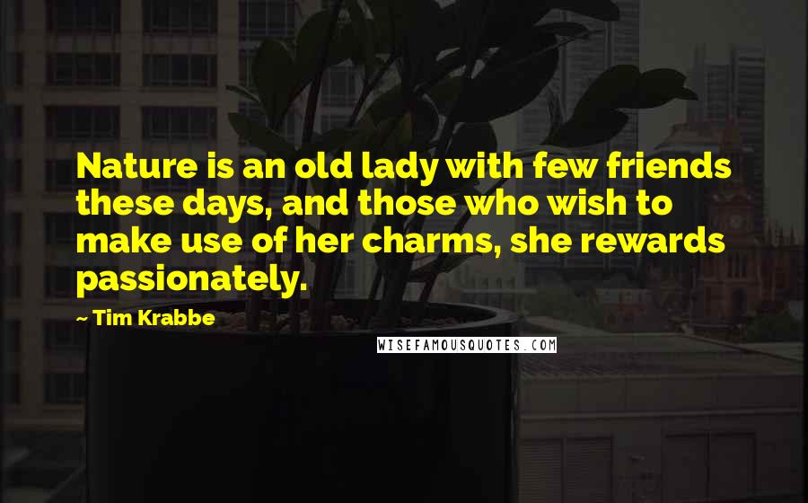 Tim Krabbe Quotes: Nature is an old lady with few friends these days, and those who wish to make use of her charms, she rewards passionately.