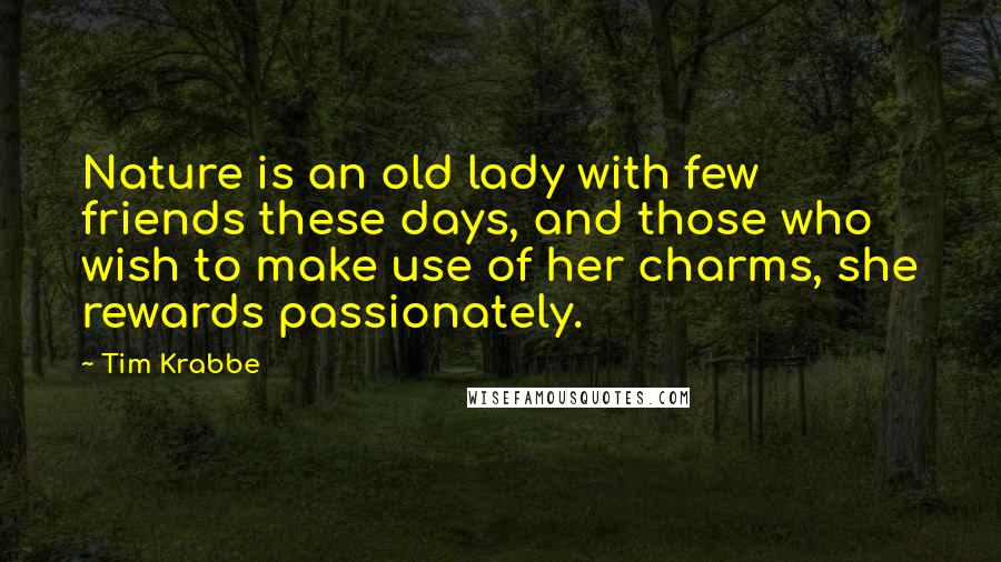 Tim Krabbe Quotes: Nature is an old lady with few friends these days, and those who wish to make use of her charms, she rewards passionately.