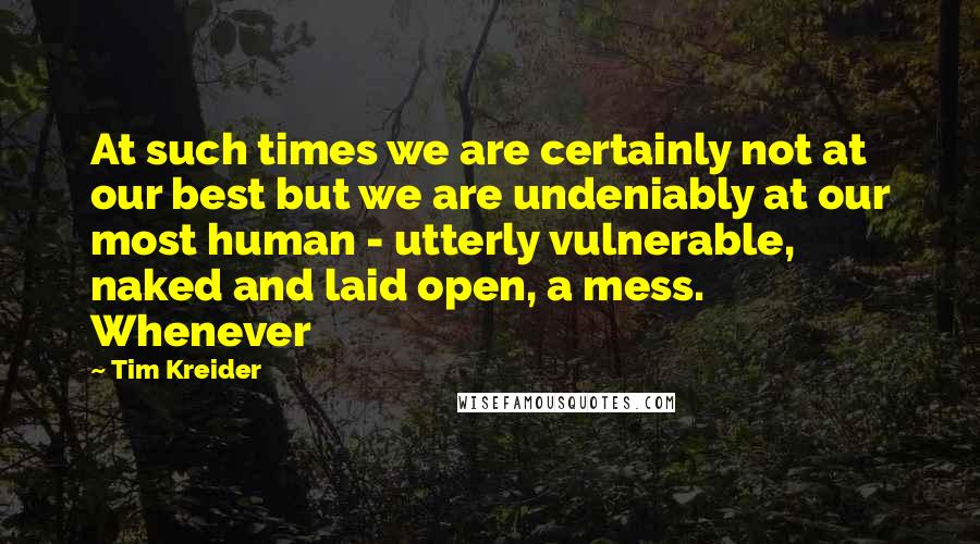 Tim Kreider Quotes: At such times we are certainly not at our best but we are undeniably at our most human - utterly vulnerable, naked and laid open, a mess. Whenever