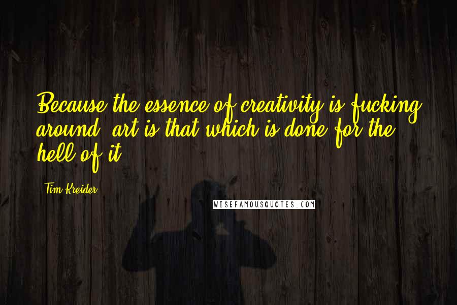 Tim Kreider Quotes: Because the essence of creativity is fucking around; art is that which is done for the hell of it.