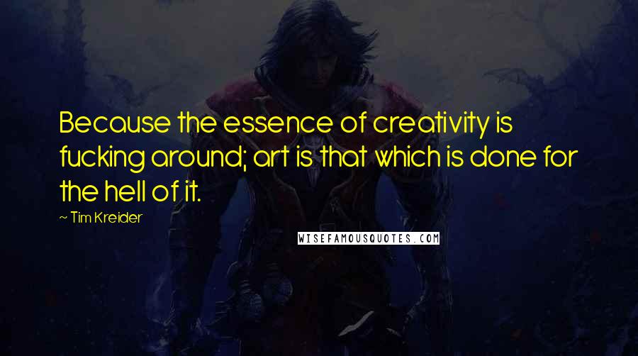 Tim Kreider Quotes: Because the essence of creativity is fucking around; art is that which is done for the hell of it.