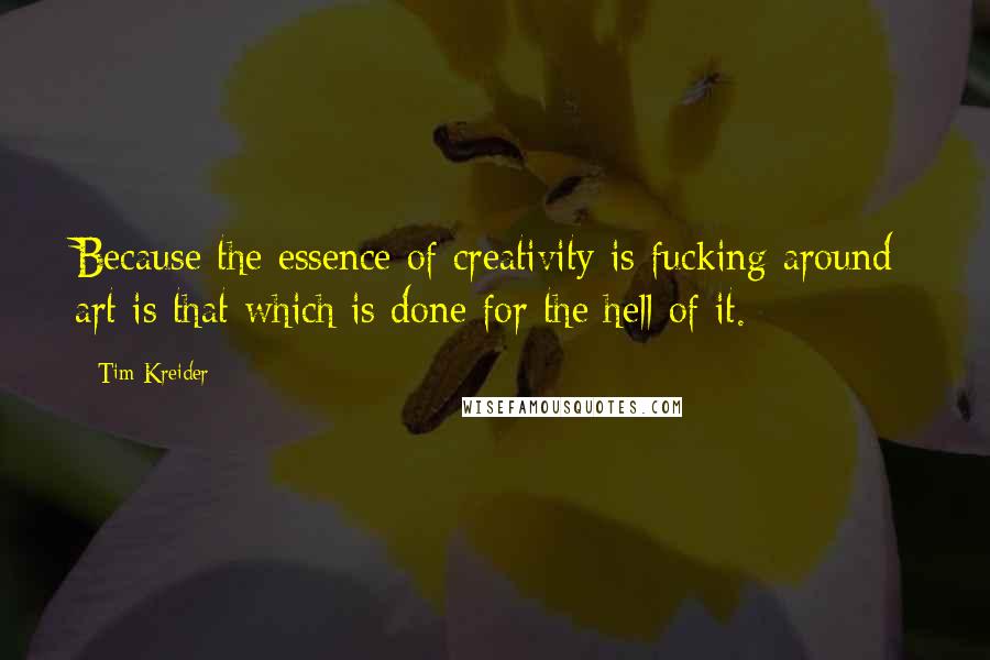 Tim Kreider Quotes: Because the essence of creativity is fucking around; art is that which is done for the hell of it.