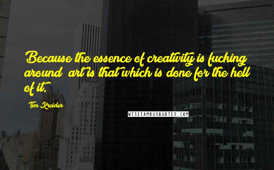 Tim Kreider Quotes: Because the essence of creativity is fucking around; art is that which is done for the hell of it.