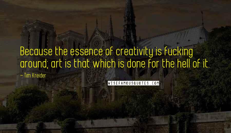 Tim Kreider Quotes: Because the essence of creativity is fucking around; art is that which is done for the hell of it.