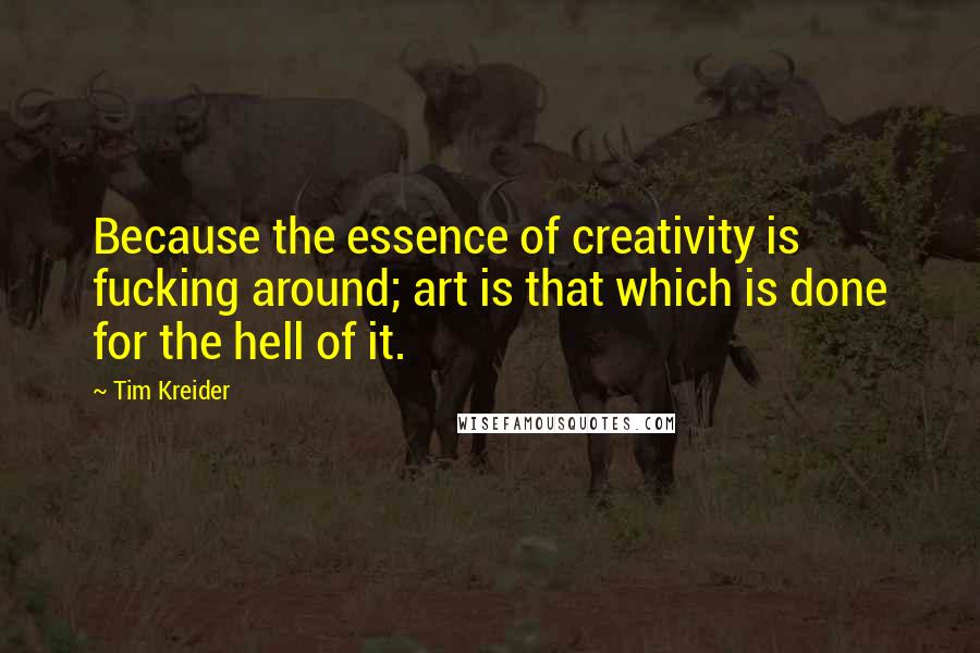 Tim Kreider Quotes: Because the essence of creativity is fucking around; art is that which is done for the hell of it.